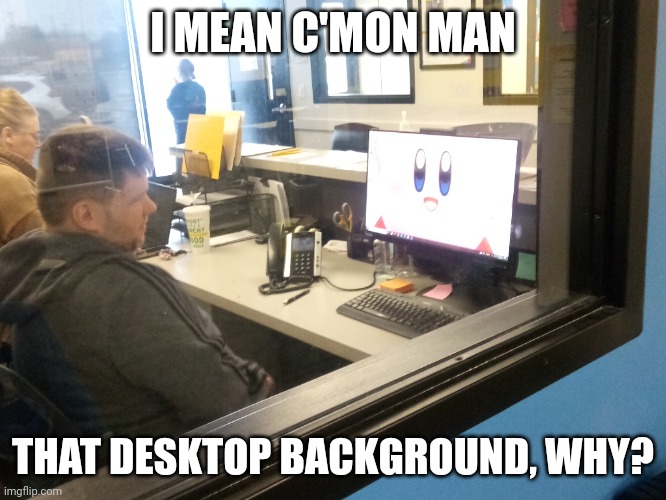 Is this common to see in real life? | I MEAN C'MON MAN; THAT DESKTOP BACKGROUND, WHY? | image tagged in kirby | made w/ Imgflip meme maker