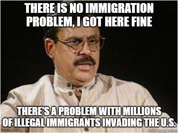 Typical Indian Dad | THERE IS NO IMMIGRATION PROBLEM, I GOT HERE FINE THERE'S A PROBLEM WITH MILLIONS OF ILLEGAL IMMIGRANTS INVADING THE U.S. | image tagged in typical indian dad | made w/ Imgflip meme maker