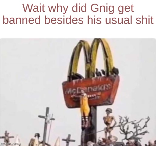 Ronald McDonald get crucified | Wait why did Gnig get banned besides his usual shit | image tagged in ronald mcdonald get crucified | made w/ Imgflip meme maker
