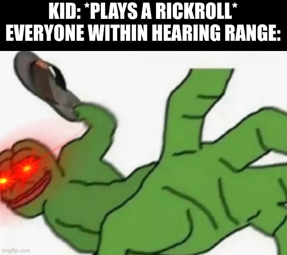 Y E E T  T H E  C R I N G E  T O  B R A Z I L | KID: *PLAYS A RICKROLL*
EVERYONE WITHIN HEARING RANGE: | image tagged in frog slap | made w/ Imgflip meme maker