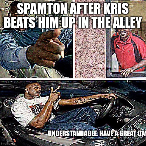 Understandable, have a great day | SPAMTON AFTER KRIS BEATS HIM UP IN THE ALLEY | image tagged in understandable have a great day | made w/ Imgflip meme maker