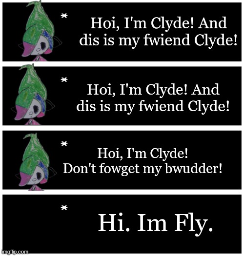 Note: I haven't drawn Fly yet | Hoi, I'm Clyde! And dis is my fwiend Clyde! Hoi, I'm Clyde! And dis is my fwiend Clyde! Hoi, I'm Clyde! Don't fowget my bwudder! Hi. Im Fly. | image tagged in 4 undertale textboxes | made w/ Imgflip meme maker