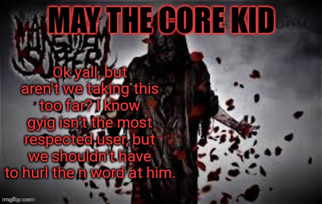 Maythecorekid temp | Ok yall, but aren't we taking this too far? I know gyig isn't the most respected user, but we shouldn't have to hurl the n word at him. | image tagged in maythecorekid temp | made w/ Imgflip meme maker
