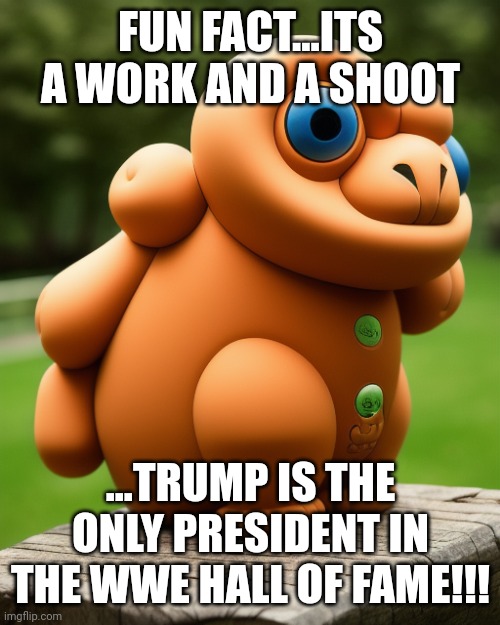 the noise that goes squonk | FUN FACT...ITS A WORK AND A SHOOT ...TRUMP IS THE ONLY PRESIDENT IN THE WWE HALL OF FAME!!! | image tagged in the noise that goes squonk | made w/ Imgflip meme maker