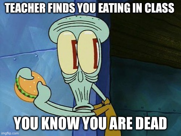 this happened to me today… | TEACHER FINDS YOU EATING IN CLASS; YOU KNOW YOU ARE DEAD | image tagged in oh shit squidward,memes | made w/ Imgflip meme maker
