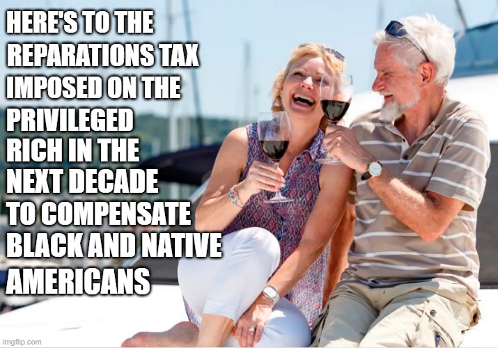 America was founded on equality! | HERE'S TO THE; REPARATIONS TAX; IMPOSED ON THE; PRIVILEGED; RICH IN THE; NEXT DECADE; TO COMPENSATE; BLACK AND NATIVE; AMERICANS | image tagged in reparations,tax,equality | made w/ Imgflip meme maker