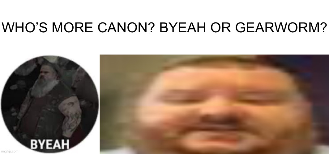 WHO’S MORE CANON? BYEAH OR GEARWORM? | image tagged in byeah,gearworm | made w/ Imgflip meme maker