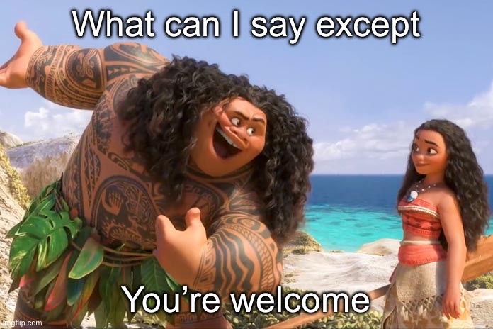 Moana Maui You're Welcome | What can I say except; You’re welcome | image tagged in moana maui you're welcome | made w/ Imgflip meme maker