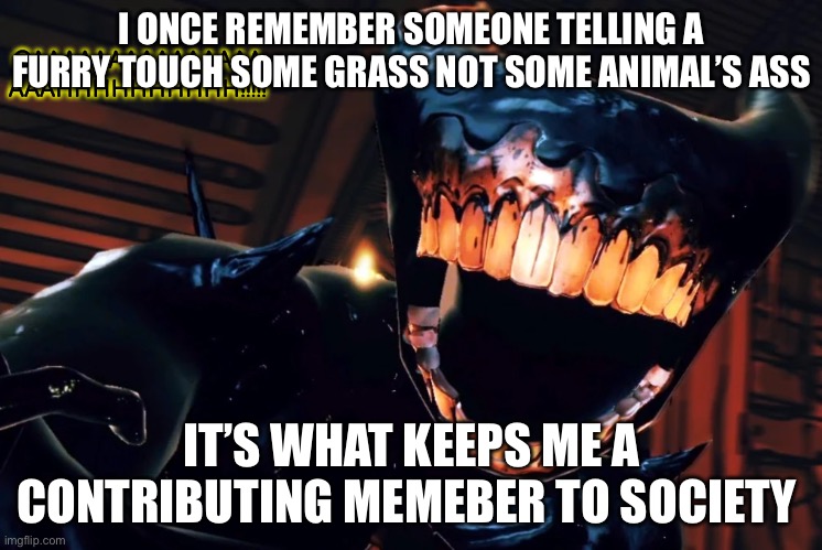 Ink Demon Scream | I ONCE REMEMBER SOMEONE TELLING A FURRY TOUCH SOME GRASS NOT SOME ANIMAL’S ASS; IT’S WHAT KEEPS ME A CONTRIBUTING MEMEBER TO SOCIETY | image tagged in ink demon scream | made w/ Imgflip meme maker