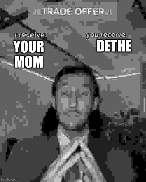 i receive you receive | DETHE; YOUR MOM | image tagged in i receive you receive | made w/ Imgflip meme maker