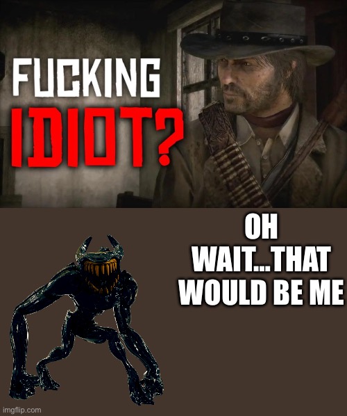 Fucking idiot? | OH WAIT…THAT WOULD BE ME | image tagged in fucking idiot | made w/ Imgflip meme maker