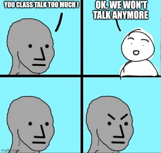NPC Meme | YOU CLASS TALK TOO MUCH ! OK, WE WON'T TALK ANYMORE | image tagged in npc meme | made w/ Imgflip meme maker