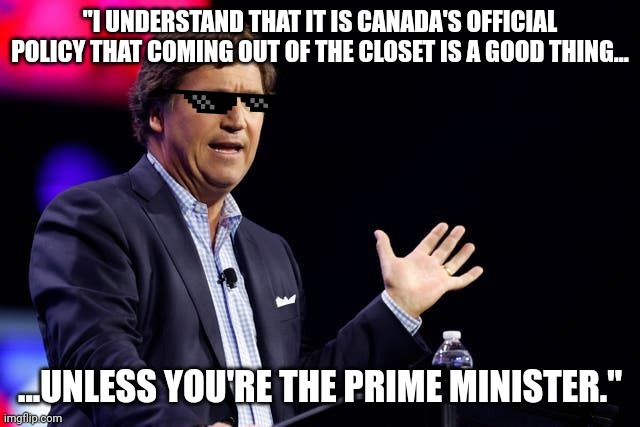 Trudeau is gay. | "I UNDERSTAND THAT IT IS CANADA'S OFFICIAL POLICY THAT COMING OUT OF THE CLOSET IS A GOOD THING... ...UNLESS YOU'RE THE PRIME MINISTER." | image tagged in justin trudeau | made w/ Imgflip meme maker