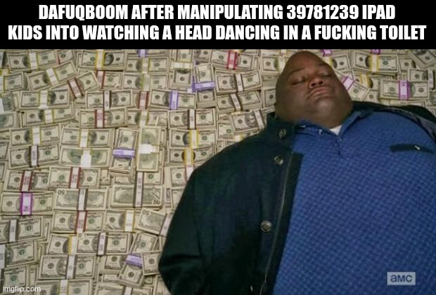 ruining an entire generation to make some money. awful person. | DAFUQBOOM AFTER MANIPULATING 39781239 IPAD KIDS INTO WATCHING A HEAD DANCING IN A FUCKING TOILET | image tagged in huell money | made w/ Imgflip meme maker