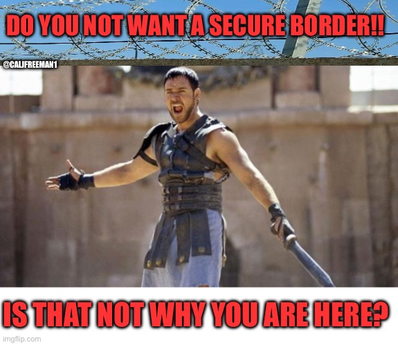 DO YOU NOT WANT A SECURE BORDER!! @CALJFREEMAN1; IS THAT NOT WHY YOU ARE HERE? | image tagged in gladiator,secure the border,maga,republicans,donald trump,joe biden | made w/ Imgflip meme maker