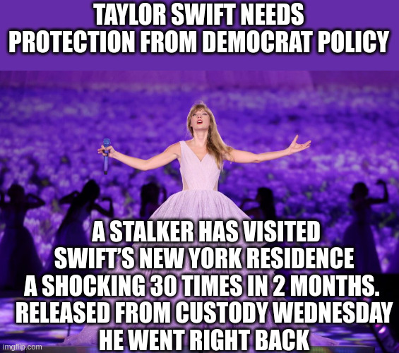 Taylor Swift switching parties soon? | TAYLOR SWIFT NEEDS PROTECTION FROM DEMOCRAT POLICY; A STALKER HAS VISITED SWIFT’S NEW YORK RESIDENCE A SHOCKING 30 TIMES IN 2 MONTHS. 
RELEASED FROM CUSTODY WEDNESDAY
HE WENT RIGHT BACK | made w/ Imgflip meme maker