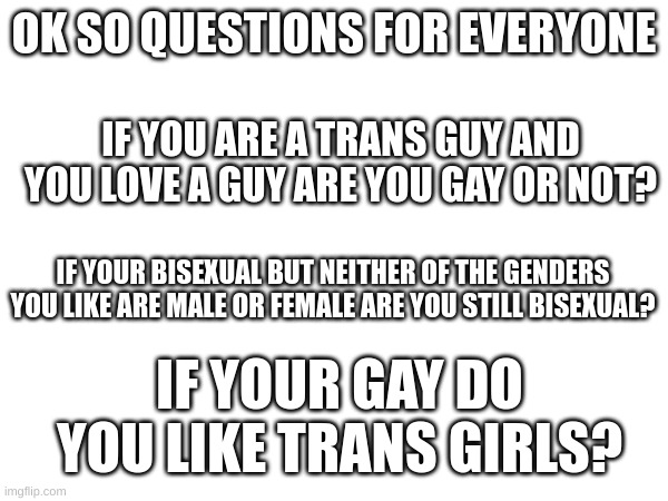deppt houghts with deep | OK SO QUESTIONS FOR EVERYONE; IF YOU ARE A TRANS GUY AND YOU LOVE A GUY ARE YOU GAY OR NOT? IF YOUR BISEXUAL BUT NEITHER OF THE GENDERS YOU LIKE ARE MALE OR FEMALE ARE YOU STILL BISEXUAL? IF YOUR GAY DO YOU LIKE TRANS GIRLS? | made w/ Imgflip meme maker