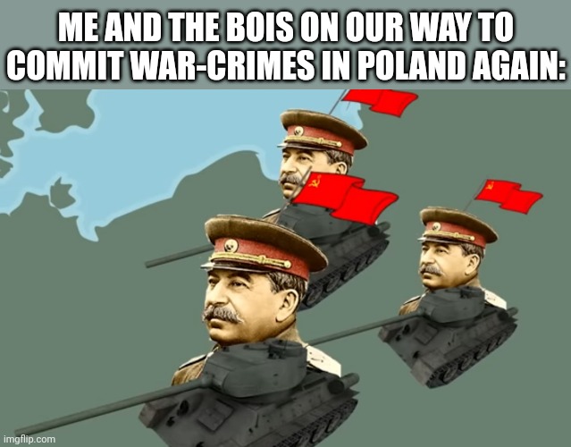 Stalin's withdrawal and invasion of Poland | ME AND THE BOIS ON OUR WAY TO COMMIT WAR-CRIMES IN POLAND AGAIN: | image tagged in stalin's withdrawal and invasion of poland,memes,funny | made w/ Imgflip meme maker
