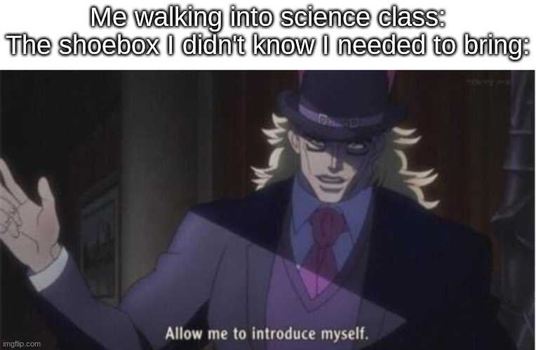 Allow me to introduce myself(jojo) | Me walking into science class:
The shoebox I didn't know I needed to bring: | image tagged in allow me to introduce myself jojo | made w/ Imgflip meme maker