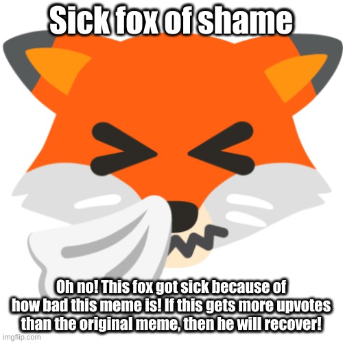 Sick fox of shame Oh no! This fox got sick because of how bad this meme is! If this gets more upvotes than the original meme, then he will r | made w/ Imgflip meme maker