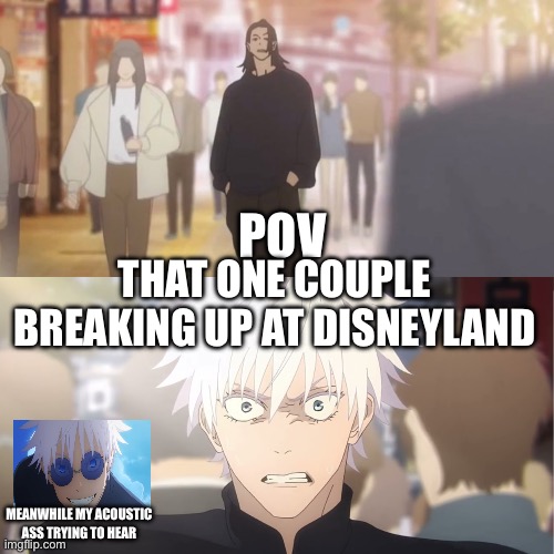 I saw this happen more than three times | POV; THAT ONE COUPLE BREAKING UP AT DISNEYLAND; MEANWHILE MY ACOUSTIC ASS TRYING TO HEAR | image tagged in are you the strongest because you're gojo satoru,funny | made w/ Imgflip meme maker