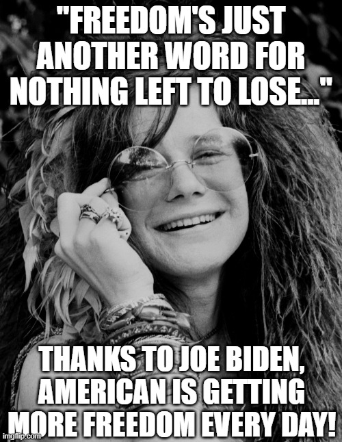 Me and Bobby McGee are voting Joe Biden, so we'll have nothing left. | "FREEDOM'S JUST ANOTHER WORD FOR NOTHING LEFT TO LOSE..."; THANKS TO JOE BIDEN, AMERICAN IS GETTING MORE FREEDOM EVERY DAY! | image tagged in janis joplin,classic rock,joe biden,liberal logic | made w/ Imgflip meme maker