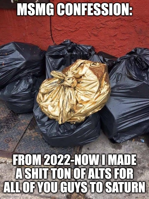 Golden Trash Bag | MSMG CONFESSION:; FROM 2022-NOW I MADE A SHIT TON OF ALTS FOR ALL OF YOU GUYS TO SATURN | image tagged in golden trash bag | made w/ Imgflip meme maker