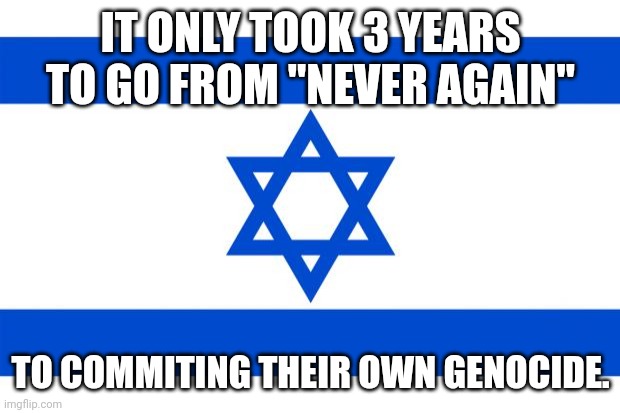 "What about October 7th?" Which one? October 7th, 1948? | IT ONLY TOOK 3 YEARS TO GO FROM "NEVER AGAIN"; TO COMMITING THEIR OWN GENOCIDE. | image tagged in meme israel | made w/ Imgflip meme maker