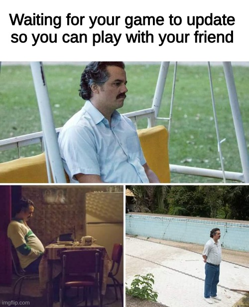 Sad Pablo Escobar | Waiting for your game to update so you can play with your friend | image tagged in memes,sad pablo escobar | made w/ Imgflip meme maker