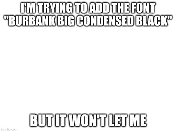 how to fix? | I'M TRYING TO ADD THE FONT "BURBANK BIG CONDENSED BLACK"; BUT IT WON'T LET ME | made w/ Imgflip meme maker