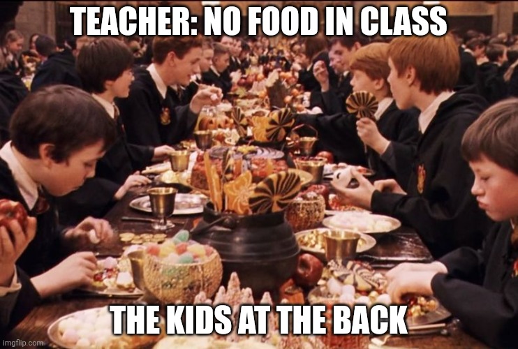 Harry Potter Feast | TEACHER: NO FOOD IN CLASS; THE KIDS AT THE BACK | image tagged in harry potter feast | made w/ Imgflip meme maker