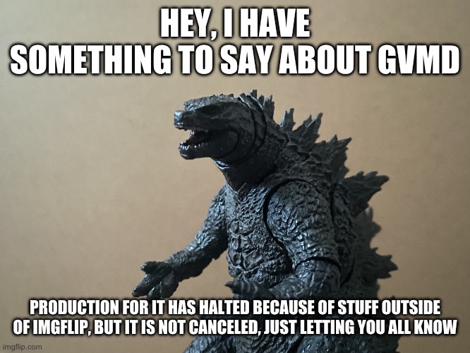 It’s not canceled, it’s just on hold for a while | HEY, I HAVE SOMETHING TO SAY ABOUT GVMD; PRODUCTION FOR IT HAS HALTED BECAUSE OF STUFF OUTSIDE OF IMGFLIP, BUT IT IS NOT CANCELED, JUST LETTING YOU ALL KNOW | image tagged in just curious godzilla edition | made w/ Imgflip meme maker