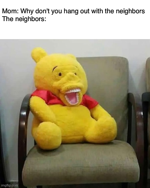 I wonder | Mom: Why don't you hang out with the neighbors
The neighbors: | image tagged in memes,funny,winnie the pooh,cursed image,relatable | made w/ Imgflip meme maker