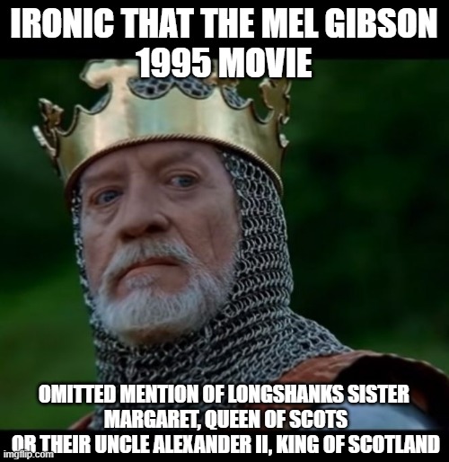 Longshanks contempt | IRONIC THAT THE MEL GIBSON
1995 MOVIE OMITTED MENTION OF LONGSHANKS SISTER 
MARGARET, QUEEN OF SCOTS
OR THEIR UNCLE ALEXANDER II, KING OF SC | image tagged in longshanks contempt | made w/ Imgflip meme maker