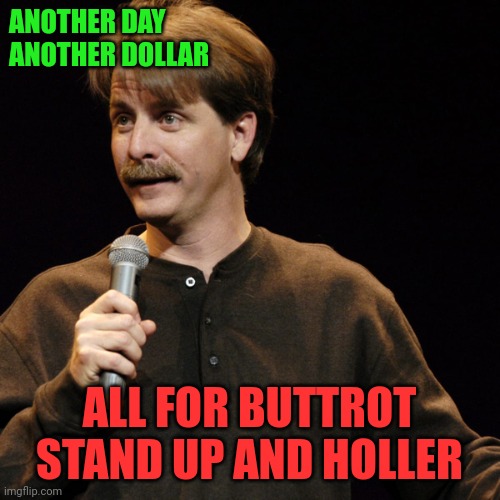 All for Buttrot | ANOTHER DAY
ANOTHER DOLLAR; ALL FOR BUTTROT
STAND UP AND HOLLER | image tagged in jeff foxworthy,funny memes | made w/ Imgflip meme maker