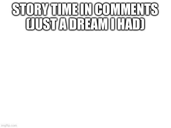STORY TIME IN COMMENTS (JUST A DREAM I HAD) | made w/ Imgflip meme maker