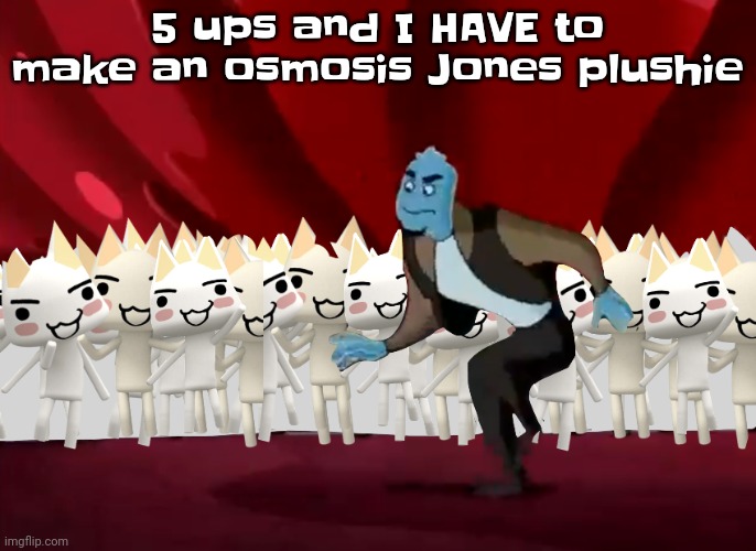 And if this gets 10 ups, a drix plushie too. | 5 ups and I HAVE to make an osmosis Jones plushie | image tagged in doko demo issyo | made w/ Imgflip meme maker