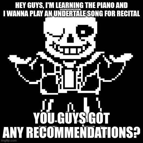 I was thinking of doing Fallen Down but idk | HEY GUYS, I'M LEARNING THE PIANO AND I WANNA PLAY AN UNDERTALE SONG FOR RECITAL; YOU GUYS GOT ANY RECOMMENDATIONS? | image tagged in sans undertale | made w/ Imgflip meme maker