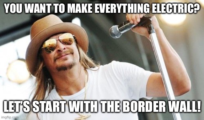 Kid rock | YOU WANT TO MAKE EVERYTHING ELECTRIC? LET’S START WITH THE BORDER WALL! | image tagged in kid rock,maga,president trump | made w/ Imgflip meme maker