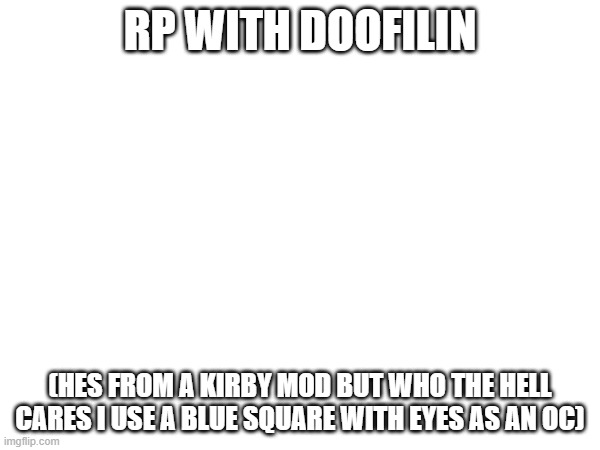 RP WITH DOOFILIN; (HES FROM A KIRBY MOD BUT WHO THE HELL CARES I USE A BLUE SQUARE WITH EYES AS AN OC) | made w/ Imgflip meme maker