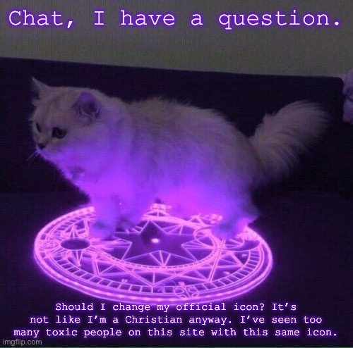 Just an inquiry, and if I should, I should let y’all decide on the new one. An era ends, you know? | Chat, I have a question. Should I change my official icon? It’s not like I’m a Christian anyway. I’ve seen too many toxic people on this site with this same icon. | made w/ Imgflip meme maker