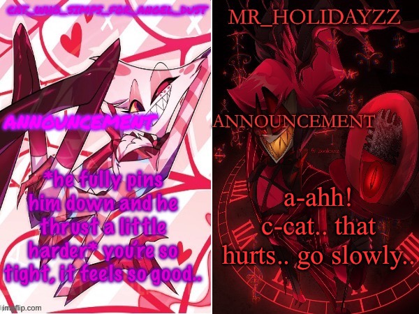 cat and holidayzz hazbin hotel temp | *he fully pins him down and he thrust a little harder* you’re so tight, it feels so good.. a-ahh! c-cat.. that hurts.. go slowly.. | image tagged in cat and holidayzz hazbin hotel temp | made w/ Imgflip meme maker