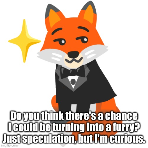 Do you think there's a chance I could be turning into a furry? Just speculation, but I'm curious. | made w/ Imgflip meme maker