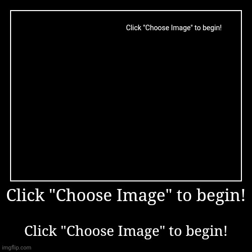 Click "Choose Image" to begin! | Click "Choose Image" to begin! | image tagged in funny,demotivationals | made w/ Imgflip demotivational maker