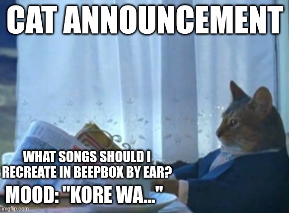 I Should Buy A Boat Cat | CAT ANNOUNCEMENT; WHAT SONGS SHOULD I RECREATE IN BEEPBOX BY EAR? MOOD: "KORE WA..." | image tagged in memes,i should buy a boat cat | made w/ Imgflip meme maker