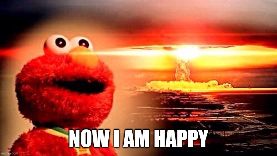 Elmo | NOW I AM HAPPY | image tagged in elmo nuclear explosion | made w/ Imgflip meme maker