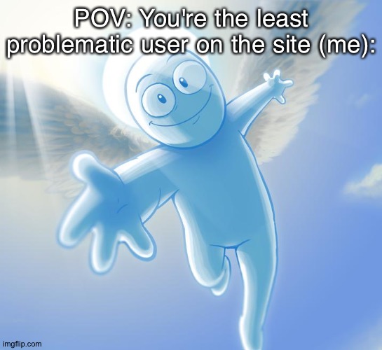 Nobody can prove otherwise. No evidence, no screenshots, no proof, nothing. | POV: You're the least problematic user on the site (me): | image tagged in angel | made w/ Imgflip meme maker