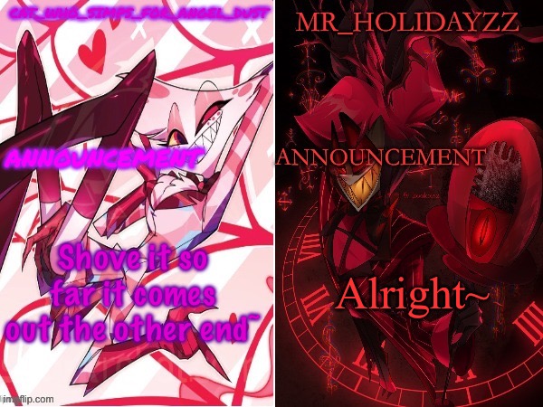 cat and holidayzz hazbin hotel temp | Shove it so far it comes out the other end~; Alright~ | image tagged in cat and holidayzz hazbin hotel temp | made w/ Imgflip meme maker
