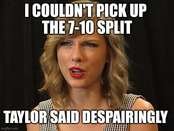 Taylor said despairingly | I COULDN'T PICK UP 
THE 7-10 SPLIT; TAYLOR SAID DESPAIRINGLY | image tagged in taylor swiftie | made w/ Imgflip meme maker
