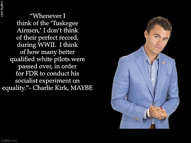 Double Long Black Template | “Whenever I think of the ‘Tuskegee Airmen,’ I don’t think of their perfect record, during WWII.  I think of how many better qualified white pilots were passed over, in order for FDR to conduct his socialist experiment on equality.”- Charlie Kirk, MAYBE | image tagged in double long black template | made w/ Imgflip meme maker